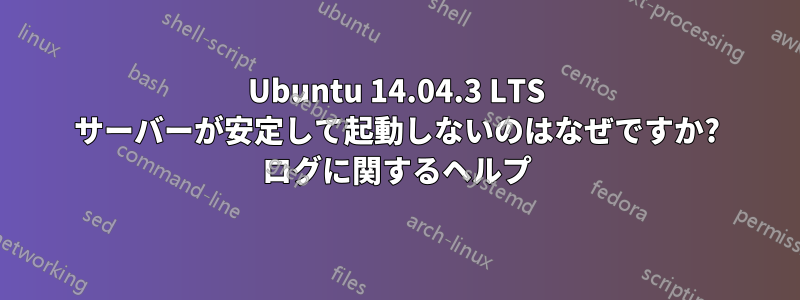 Ubuntu 14.04.3 LTS サーバーが安定して起動しないのはなぜですか? ログに関するヘルプ