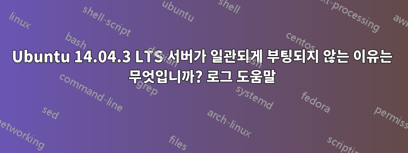 Ubuntu 14.04.3 LTS 서버가 일관되게 부팅되지 않는 이유는 무엇입니까? 로그 도움말