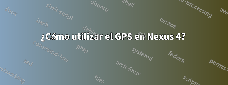 ¿Cómo utilizar el GPS en Nexus 4?