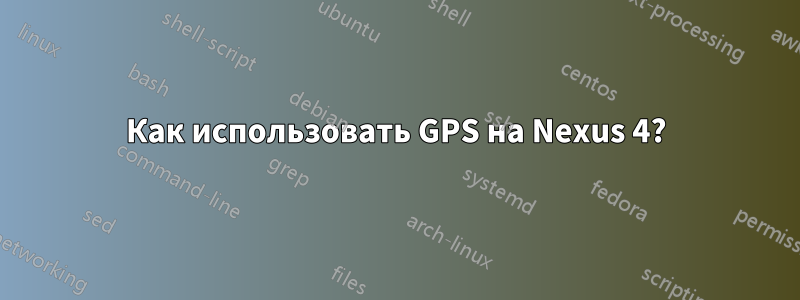 Как использовать GPS на Nexus 4?