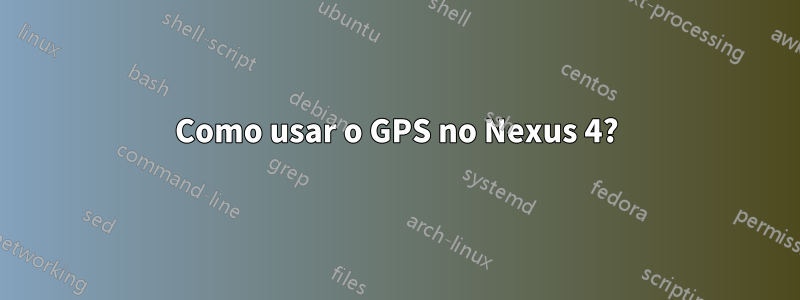 Como usar o GPS no Nexus 4?