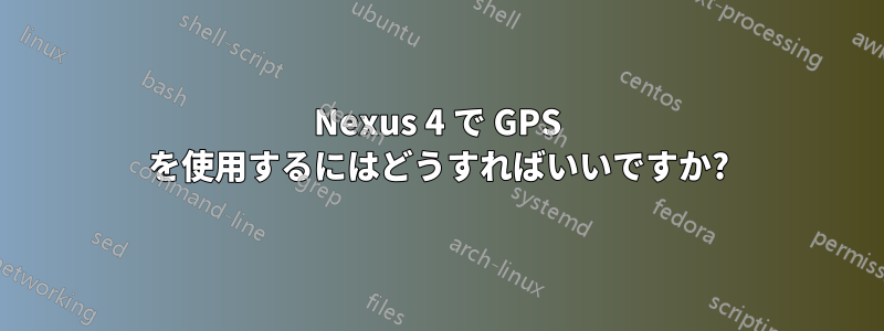 Nexus 4 で GPS を使用するにはどうすればいいですか?