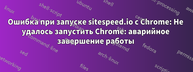 Ошибка при запуске sitespeed.io с Chrome: Не удалось запустить Chrome: аварийное завершение работы