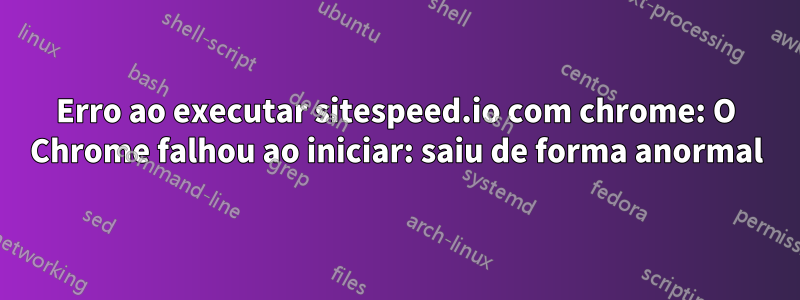 Erro ao executar sitespeed.io com chrome: O Chrome falhou ao iniciar: saiu de forma anormal