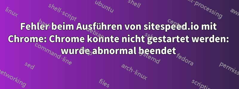 Fehler beim Ausführen von sitespeed.io mit Chrome: Chrome konnte nicht gestartet werden: wurde abnormal beendet