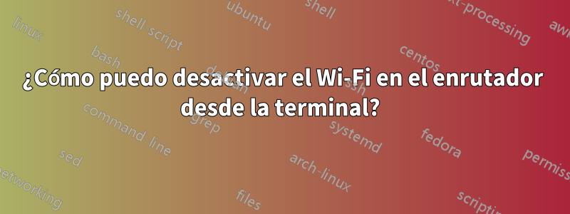 ¿Cómo puedo desactivar el Wi-Fi en el enrutador desde la terminal? 