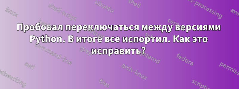 Пробовал переключаться между версиями Python. В итоге все испортил. Как это исправить?