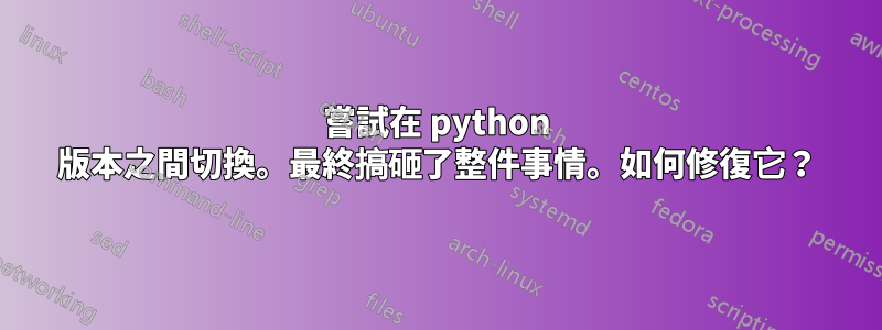 嘗試在 python 版本之間切換。最終搞砸了整件事情。如何修復它？