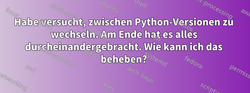 Habe versucht, zwischen Python-Versionen zu wechseln. Am Ende hat es alles durcheinandergebracht. Wie kann ich das beheben?