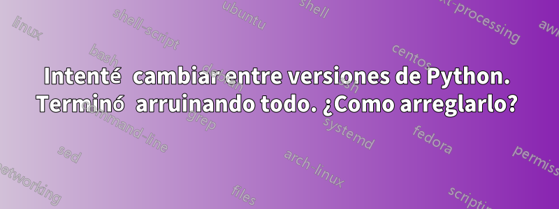 Intenté cambiar entre versiones de Python. Terminó arruinando todo. ¿Como arreglarlo?