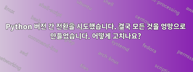 Python 버전 간 전환을 시도했습니다. 결국 모든 것을 엉망으로 만들었습니다. 어떻게 고치나요?