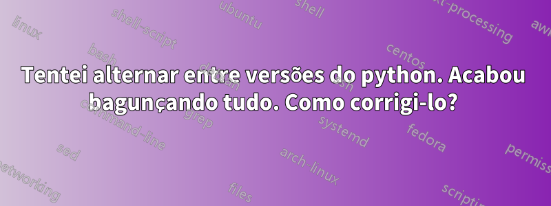 Tentei alternar entre versões do python. Acabou bagunçando tudo. Como corrigi-lo?