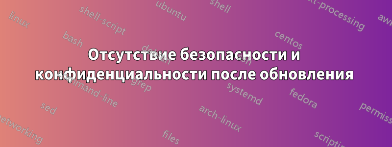 Отсутствие безопасности и конфиденциальности после обновления