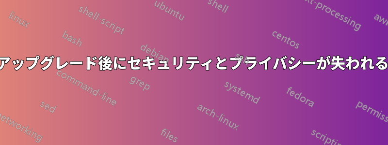 アップグレード後にセキュリティとプライバシーが失われる