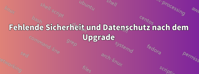 Fehlende Sicherheit und Datenschutz nach dem Upgrade