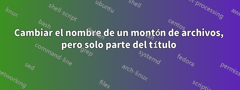 Cambiar el nombre de un montón de archivos, pero solo parte del título