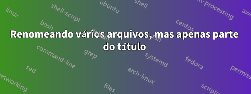 Renomeando vários arquivos, mas apenas parte do título