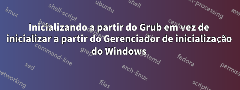 Inicializando a partir do Grub em vez de inicializar a partir do Gerenciador de inicialização do Windows