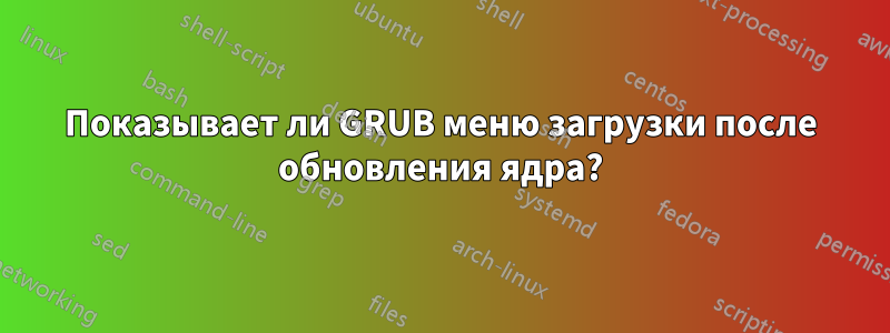 Показывает ли GRUB меню загрузки после обновления ядра?