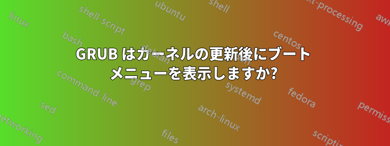 GRUB はカーネルの更新後にブート メニューを表示しますか?