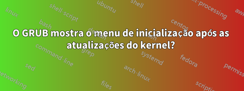 O GRUB mostra o menu de inicialização após as atualizações do kernel?