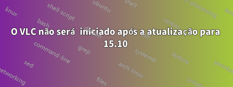 O VLC não será iniciado após a atualização para 15.10