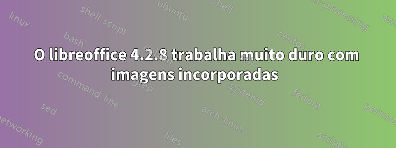 O libreoffice 4.2.8 trabalha muito duro com imagens incorporadas 