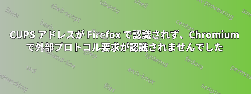 CUPS アドレスが Firefox で認識されず、Chromium で外部プロトコル要求が認識されませんでした