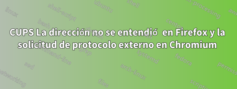 CUPS La dirección no se entendió en Firefox y la solicitud de protocolo externo en Chromium