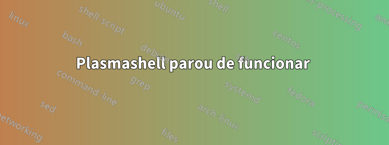 Plasmashell parou de funcionar