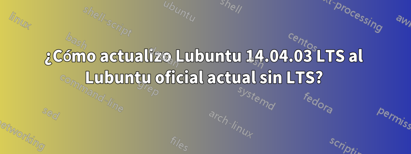 ¿Cómo actualizo Lubuntu 14.04.03 LTS al Lubuntu oficial actual sin LTS?