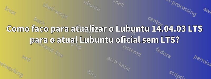 Como faço para atualizar o Lubuntu 14.04.03 LTS para o atual Lubuntu oficial sem LTS?