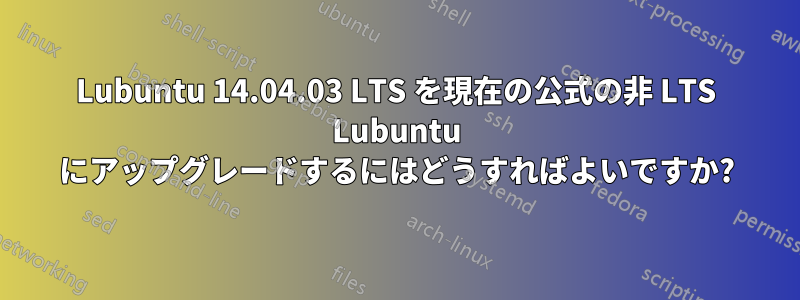 Lubuntu 14.04.03 LTS を現在の公式の非 LTS Lubuntu にアップグレードするにはどうすればよいですか?