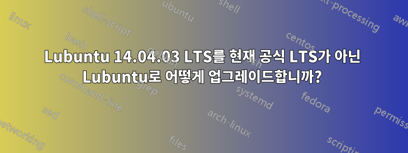 Lubuntu 14.04.03 LTS를 현재 공식 LTS가 아닌 Lubuntu로 어떻게 업그레이드합니까?