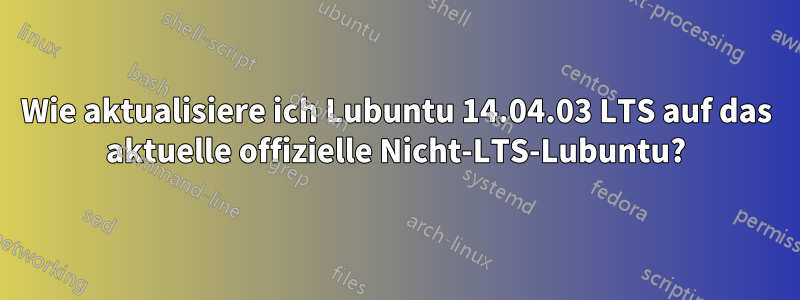 Wie aktualisiere ich Lubuntu 14.04.03 LTS auf das aktuelle offizielle Nicht-LTS-Lubuntu?