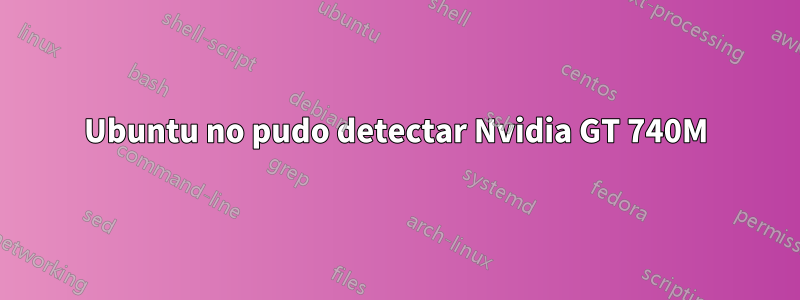 Ubuntu no pudo detectar Nvidia GT 740M