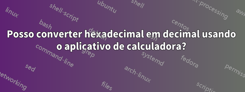 Posso converter hexadecimal em decimal usando o aplicativo de calculadora?