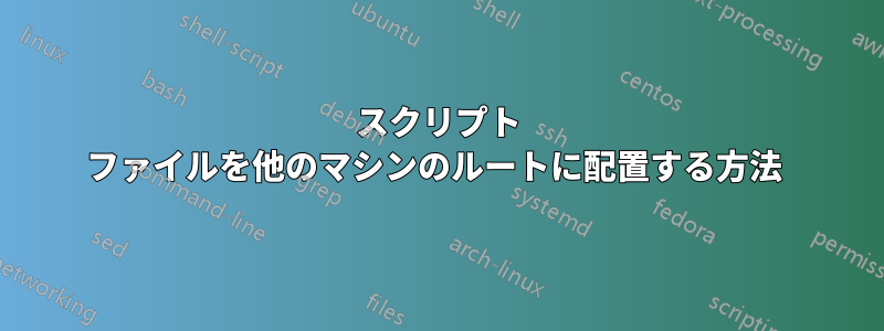 スクリプト ファイルを他のマシンのルートに配置する方法 