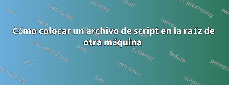 Cómo colocar un archivo de script en la raíz de otra máquina 