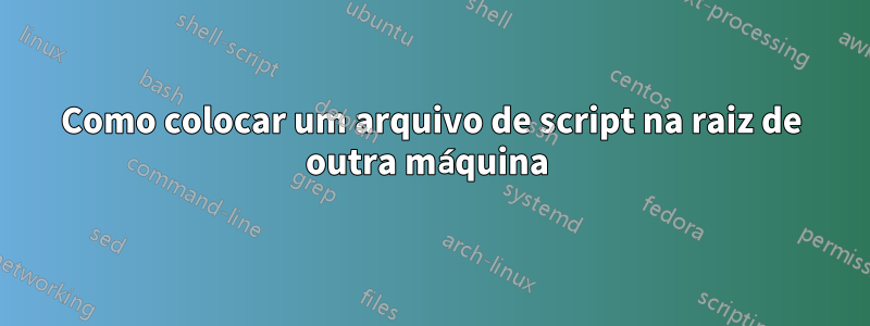 Como colocar um arquivo de script na raiz de outra máquina 