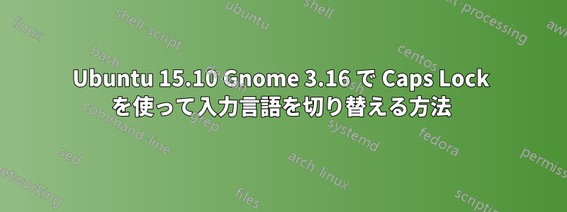 Ubuntu 15.10 Gnome 3.16 で Caps Lock を使って入力言語を切り替える方法