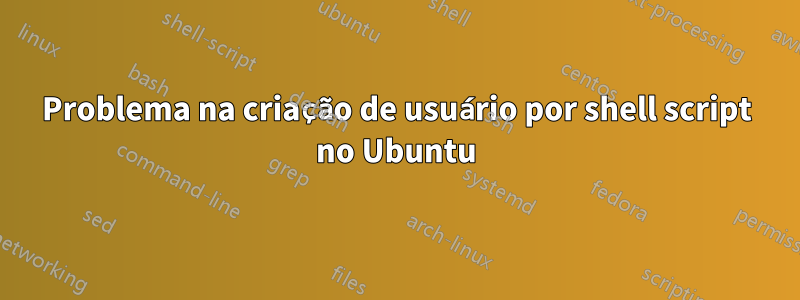 Problema na criação de usuário por shell script no Ubuntu