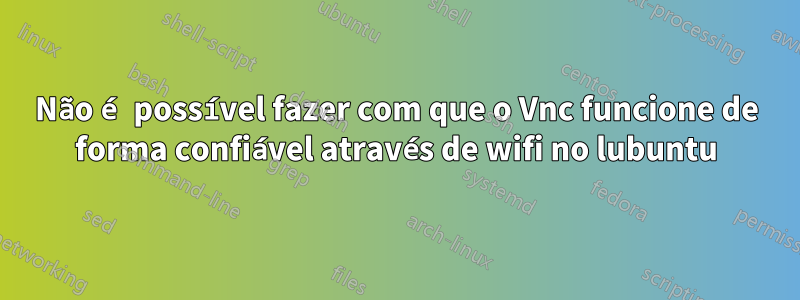 Não é possível fazer com que o Vnc funcione de forma confiável através de wifi no lubuntu