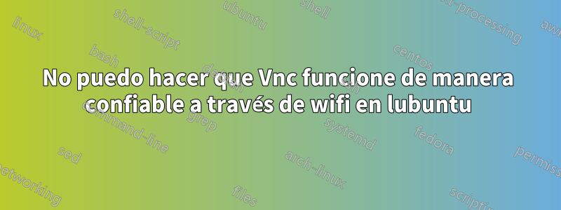 No puedo hacer que Vnc funcione de manera confiable a través de wifi en lubuntu