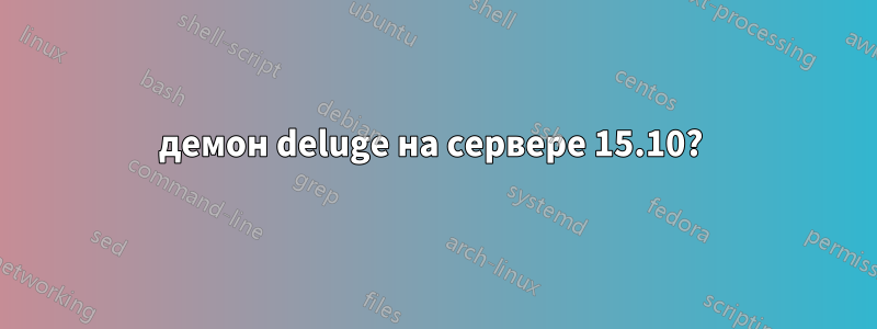 демон deluge на сервере 15.10? 