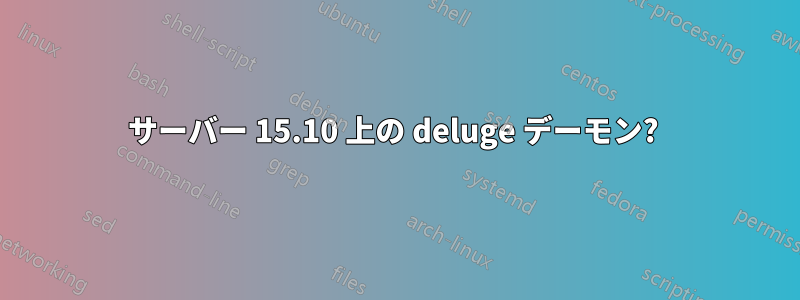 サーバー 15.10 上の deluge デーモン? 