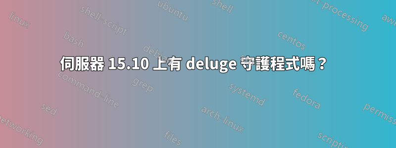 伺服器 15.10 上有 deluge 守護程式嗎？ 