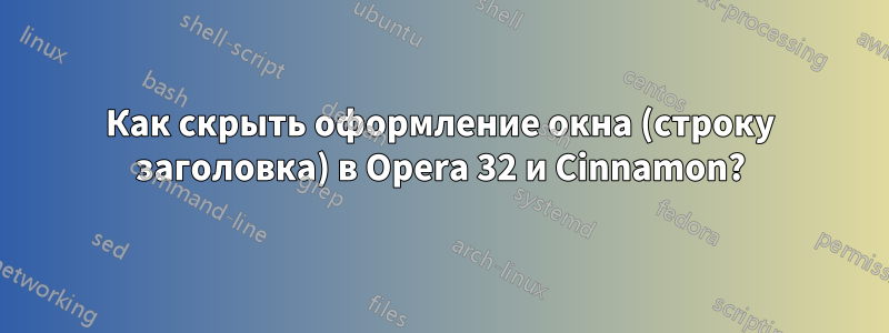 Как скрыть оформление окна (строку заголовка) в Opera 32 и Cinnamon?