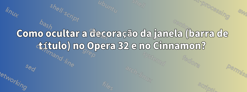 Como ocultar a decoração da janela (barra de título) no Opera 32 e no Cinnamon?