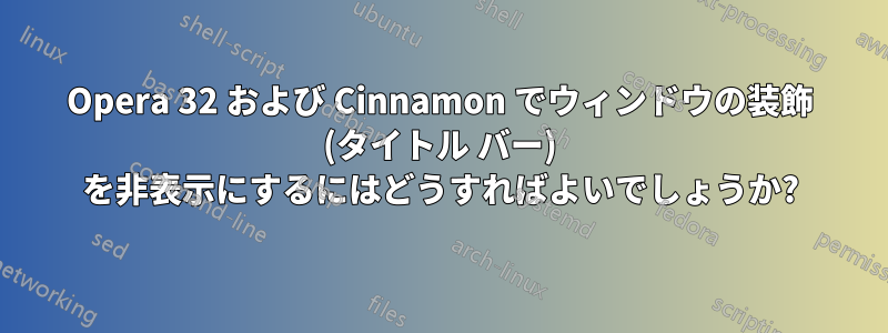 Opera 32 および Cinnamon でウィンドウの装飾 (タイトル バー) を非表示にするにはどうすればよいでしょうか?